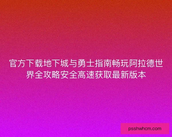 官方下载地下城与勇士指南畅玩阿拉德世界全攻略安全高速获取最新版本