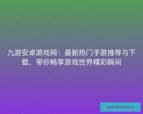 九游安卓游戏网：最新热门手游推荐与下载，带你畅享游戏世界精彩瞬间