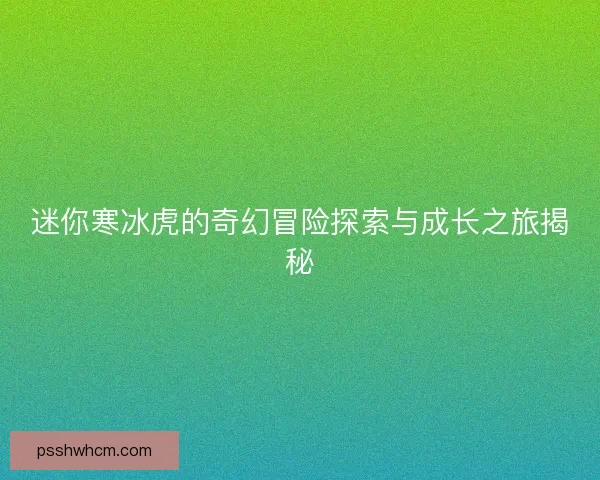 迷你寒冰虎的奇幻冒险探索与成长之旅揭秘