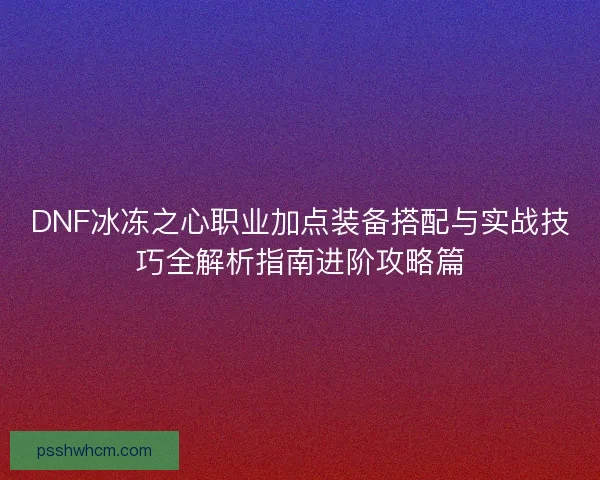 DNF冰冻之心职业加点装备搭配与实战技巧全解析指南进阶攻略篇