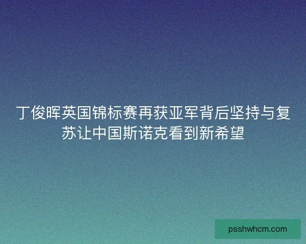 丁俊晖英国锦标赛再获亚军背后坚持与复苏让中国斯诺克看到新希望