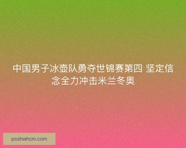 中国男子冰壶队勇夺世锦赛第四 坚定信念全力冲击米兰冬奥