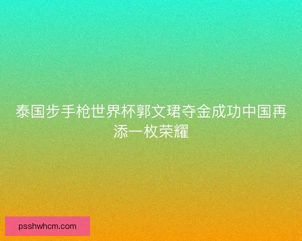 泰国步手枪世界杯郭文珺夺金成功中国再添一枚荣耀