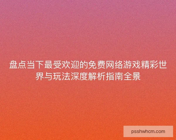 盘点当下最受欢迎的免费网络游戏精彩世界与玩法深度解析指南全景