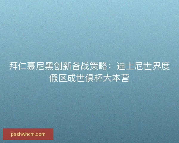 拜仁慕尼黑创新备战策略：迪士尼世界度假区成世俱杯大本营