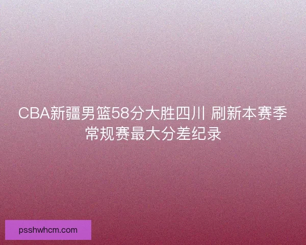 CBA新疆男篮58分大胜四川 刷新本赛季常规赛最大分差纪录