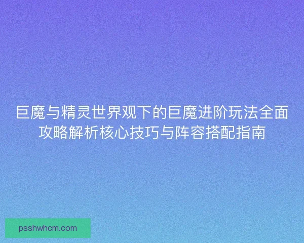 巨魔与精灵世界观下的巨魔进阶玩法全面攻略解析核心技巧与阵容搭配指南