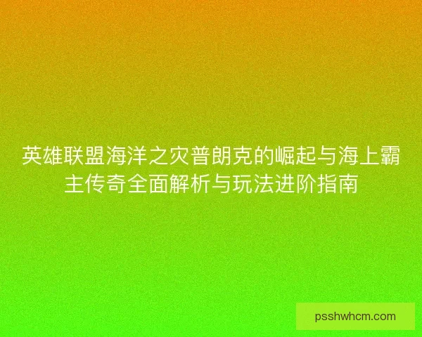 英雄联盟海洋之灾普朗克的崛起与海上霸主传奇全面解析与玩法进阶指南