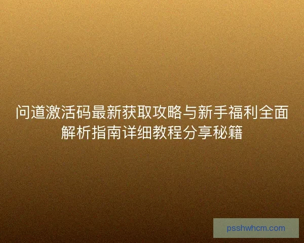 问道激活码最新获取攻略与新手福利全面解析指南详细教程分享秘籍