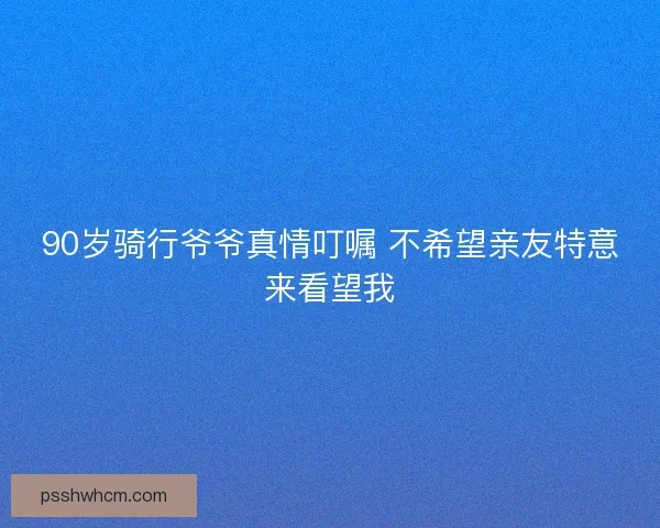 90岁骑行爷爷真情叮嘱 不希望亲友特意来看望我