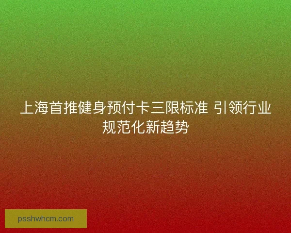 上海首推健身预付卡三限标准 引领行业规范化新趋势