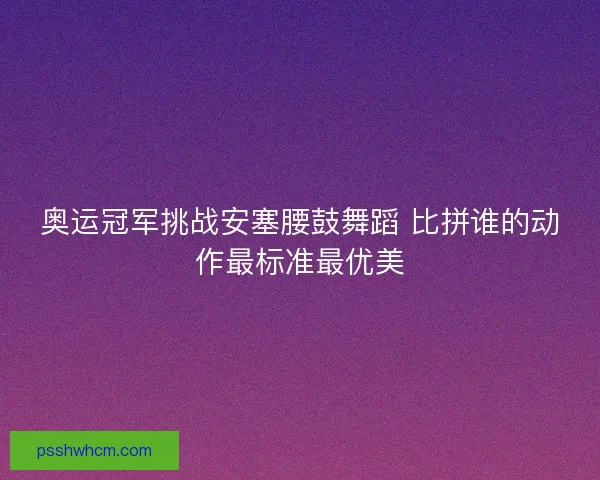 奥运冠军挑战安塞腰鼓舞蹈 比拼谁的动作最标准最优美