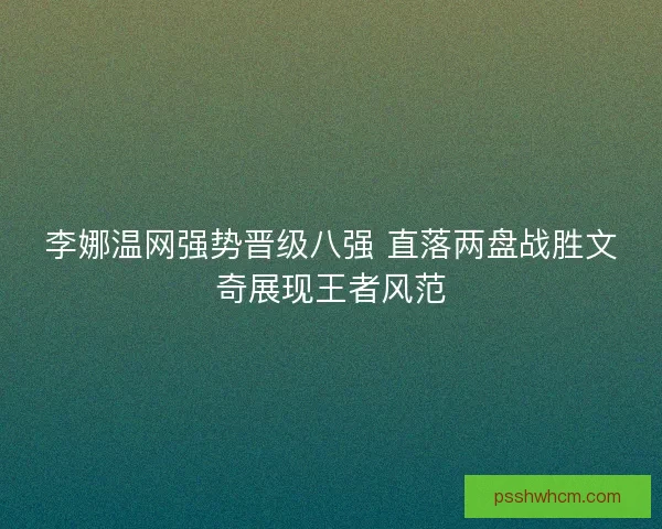 李娜温网强势晋级八强 直落两盘战胜文奇展现王者风范