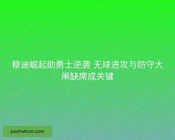 穆迪崛起助勇士逆袭 无球进攻与防守大闸缺席成关键