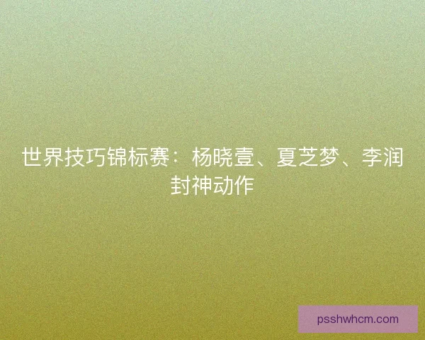世界技巧锦标赛：杨晓壹、夏芝梦、李润封神动作