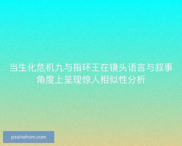当生化危机九与指环王在镜头语言与叙事角度上呈现惊人相似性分析