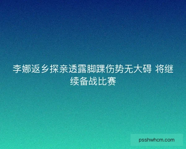 李娜返乡探亲透露脚踝伤势无大碍 将继续备战比赛