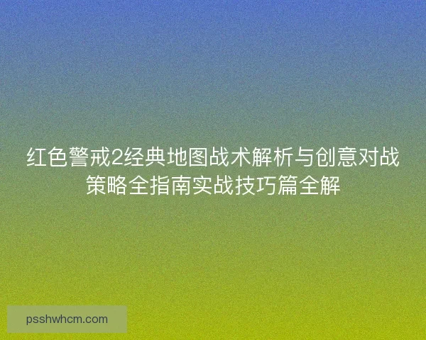 红色警戒2经典地图战术解析与创意对战策略全指南实战技巧篇全解