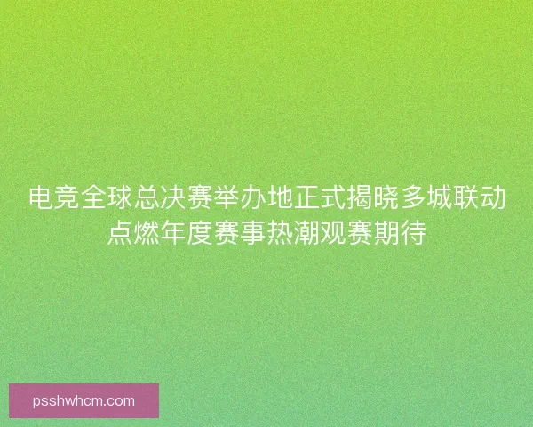 电竞全球总决赛举办地正式揭晓多城联动点燃年度赛事热潮观赛期待 电竞全球总决赛举办地正式揭晓多城联动点燃年度赛事热潮观赛期待