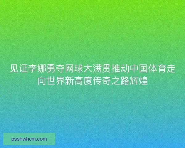 见证李娜勇夺网球大满贯推动中国体育走向世界新高度传奇之路辉煌 见证李娜勇夺网球大满贯推动中国体育走向世界新高度传奇之路辉煌