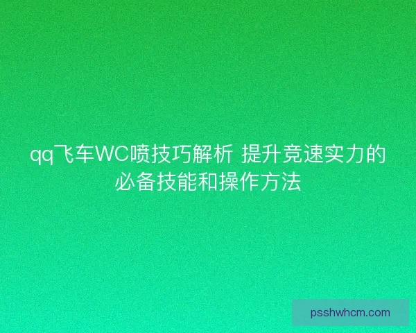 qq飞车WC喷技巧解析 提升竞速实力的必备技能和操作方法