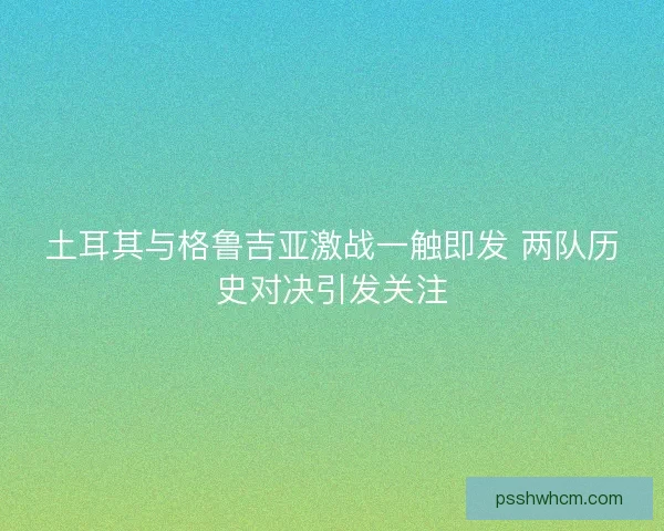 土耳其与格鲁吉亚激战一触即发 两队历史对决引发关注 土耳其与格鲁吉亚激战一触即发 两队历史对决引发关注