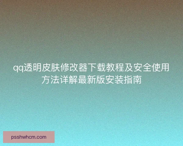 qq透明皮肤修改器下载教程及安全使用方法详解最新版安装指南 qq透明皮肤修改器下载教程及安全使用方法详解最新版安装指南